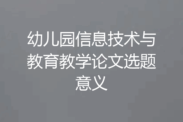 幼儿园信息技术与教育教学论文选题意义