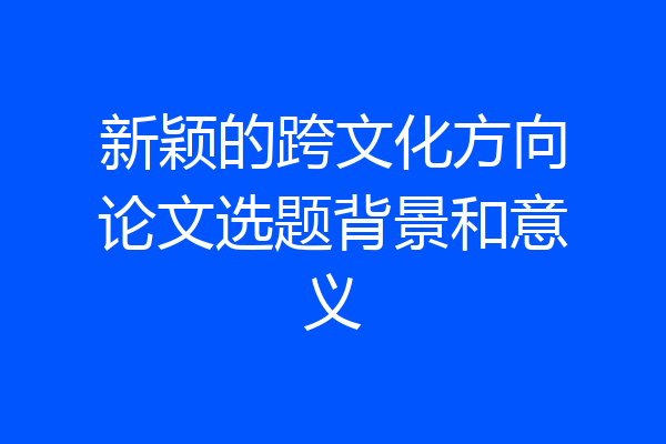 新颖的跨文化方向论文选题背景和意义