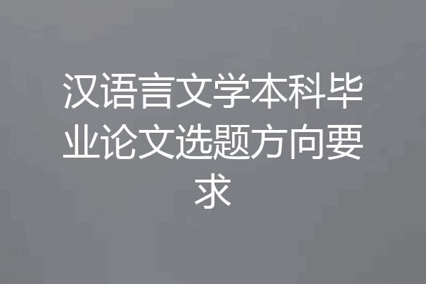 汉语言文学本科毕业论文选题方向要求