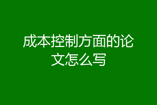 成本控制方面的论文怎么写