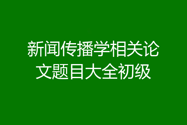 新闻传播学相关论文题目大全初级
