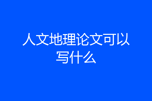 人文地理论文可以写什么