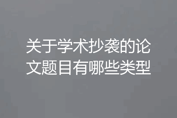 关于学术抄袭的论文题目有哪些类型