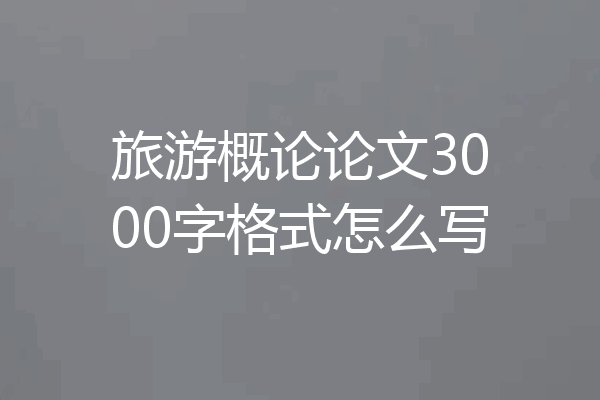 旅游概论论文3000字格式怎么写