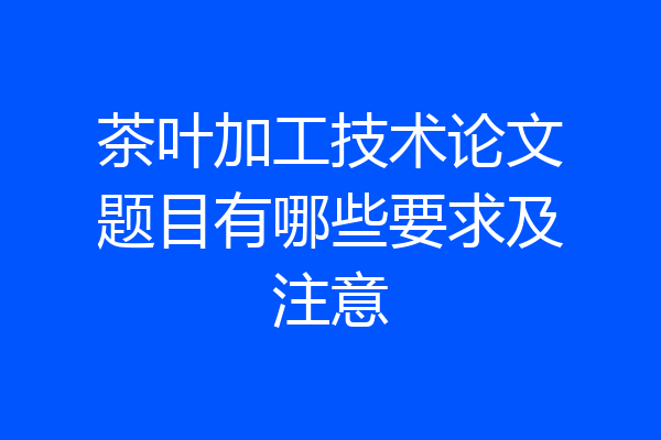 茶叶加工技术论文题目有哪些要求及注意