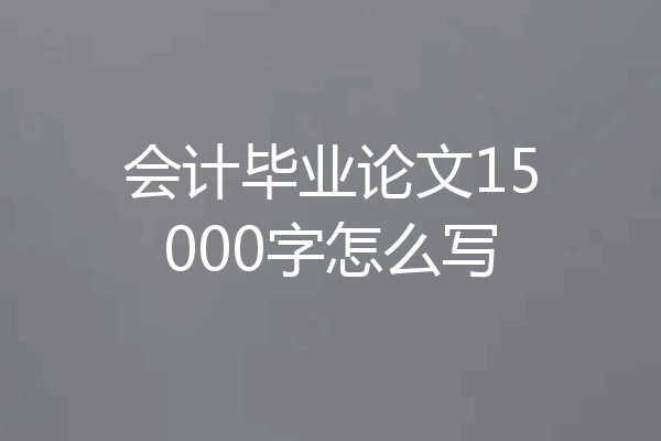 会计毕业论文15000字怎么写