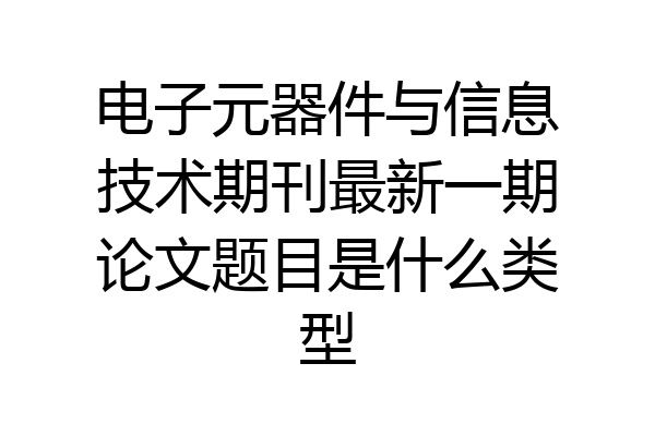 电子元器件与信息技术期刊最新一期论文题目是什么类型
