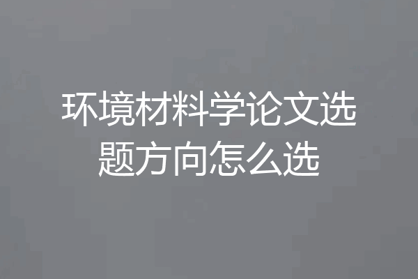 环境材料学论文选题方向怎么选