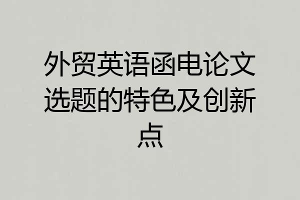 外贸英语函电论文选题的特色及创新点