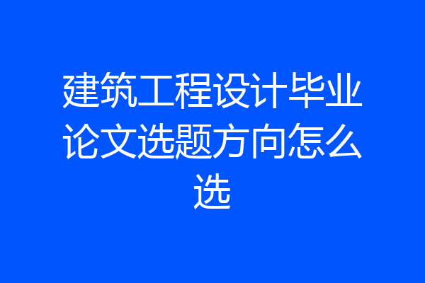 建筑工程设计毕业论文选题方向怎么选