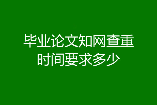 毕业论文知网查重时间要求多少