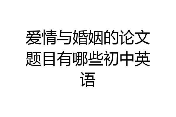 爱情与婚姻的论文题目有哪些初中英语