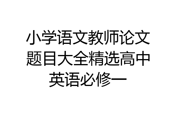 小学语文教师论文题目大全精选高中英语必修一