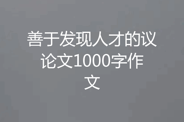 善于发现人才的议论文1000字作文