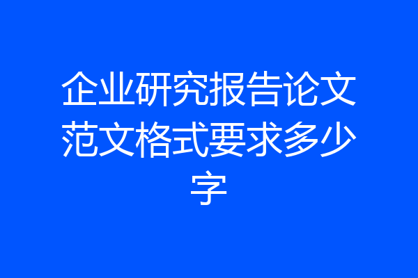 企业研究报告论文范文格式要求多少字