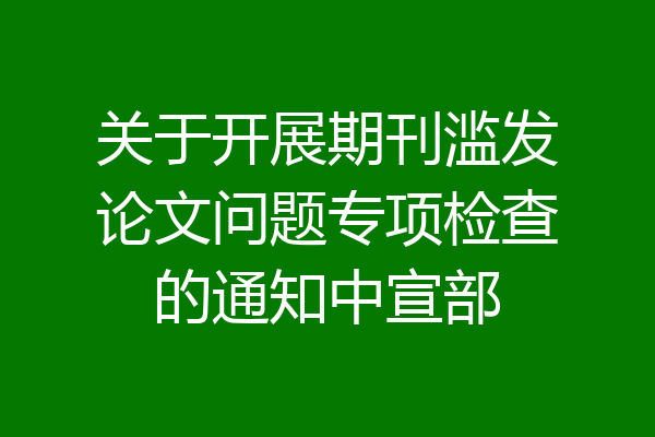 关于开展期刊滥发论文问题专项检查的通知中宣部