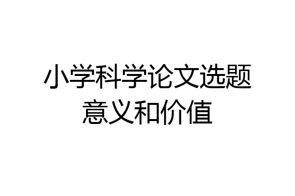 小学科学论文选题意义和价值