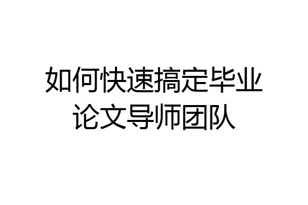 如何快速搞定毕业论文导师团队