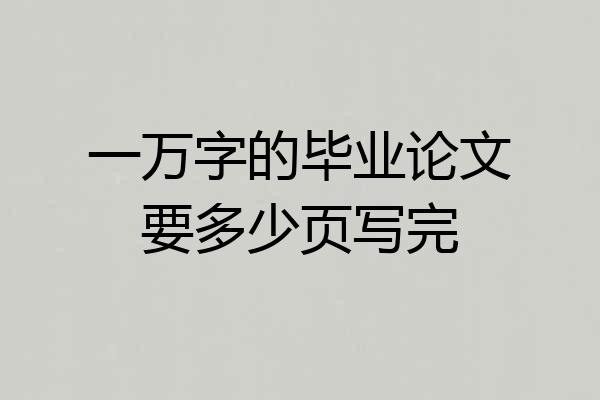 一万字的毕业论文要多少页写完