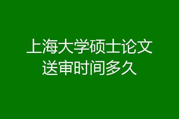 上海大学硕士论文送审时间多久