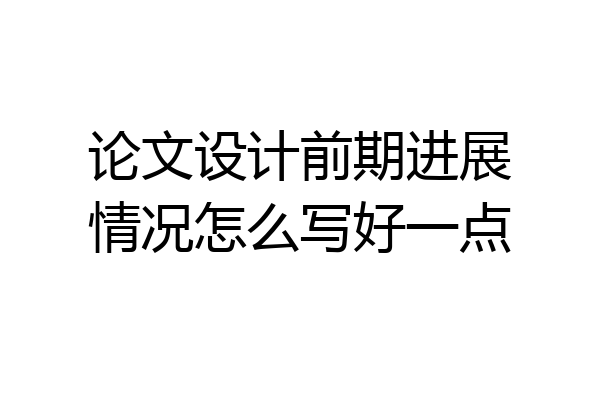 论文设计前期进展情况怎么写好一点