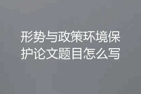 形势与政策环境保护论文题目怎么写