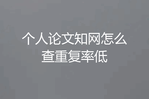 个人论文知网怎么查重复率低