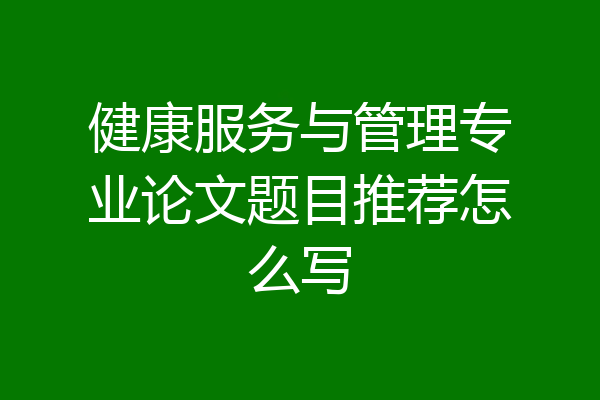 健康服务与管理专业论文题目推荐怎么写