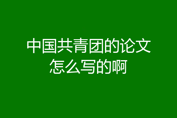 中国共青团的论文怎么写的啊