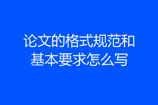 论文的格式规范和基本要求怎么写