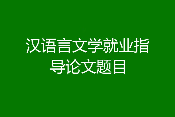汉语言文学就业指导论文题目