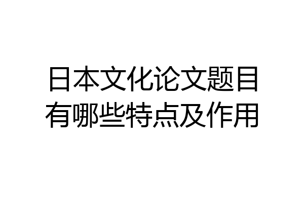 日本文化论文题目有哪些特点及作用