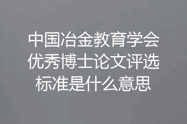 中国冶金教育学会优秀博士论文评选标准是什么意思