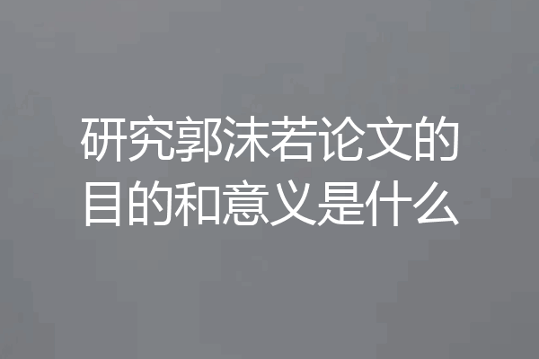研究郭沫若论文的目的和意义是什么