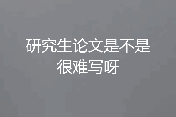 研究生论文是不是很难写呀
