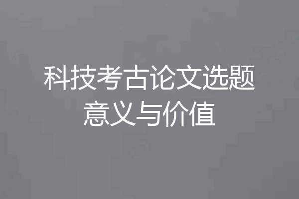 科技考古论文选题意义与价值