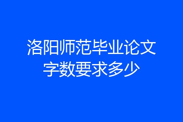 洛阳师范毕业论文字数要求多少