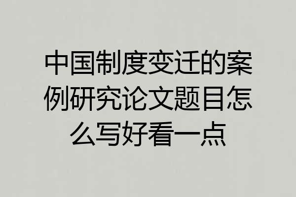 中国制度变迁的案例研究论文题目怎么写好看一点