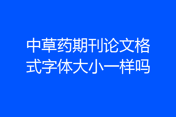 中草药期刊论文格式字体大小一样吗