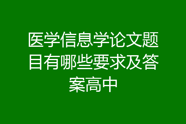 医学信息学论文题目有哪些要求及答案高中