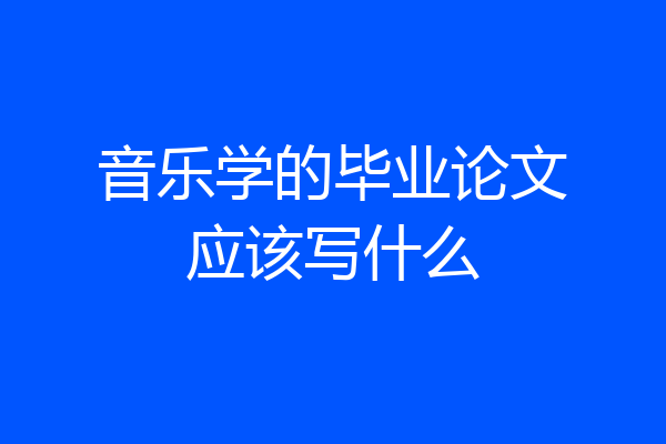 音乐学的毕业论文应该写什么