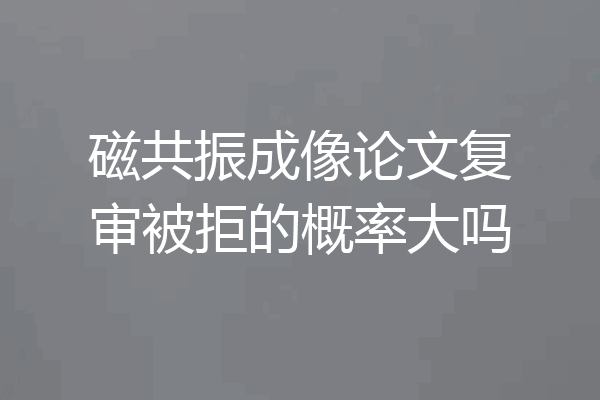 磁共振成像论文复审被拒的概率大吗