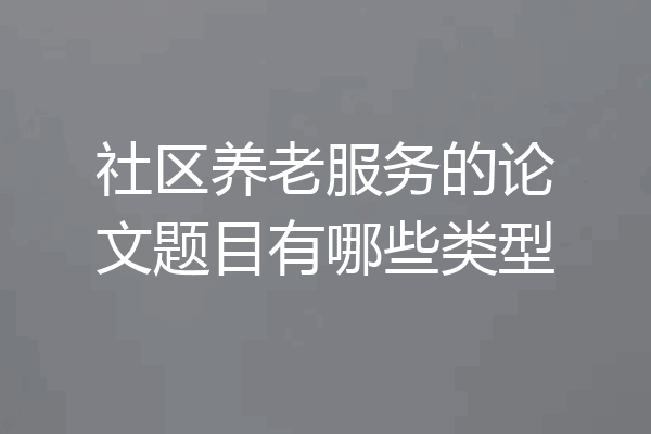 社区养老服务的论文题目有哪些类型