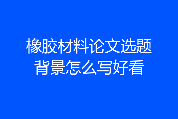 橡胶材料论文选题背景怎么写好看