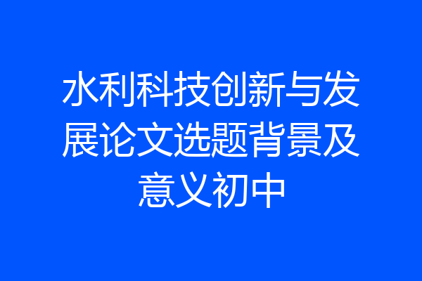 水利科技创新与发展论文选题背景及意义初中