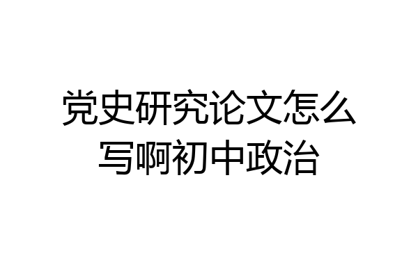 党史研究论文怎么写啊初中政治