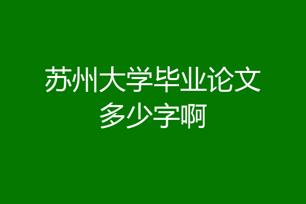 苏州大学毕业论文多少字啊