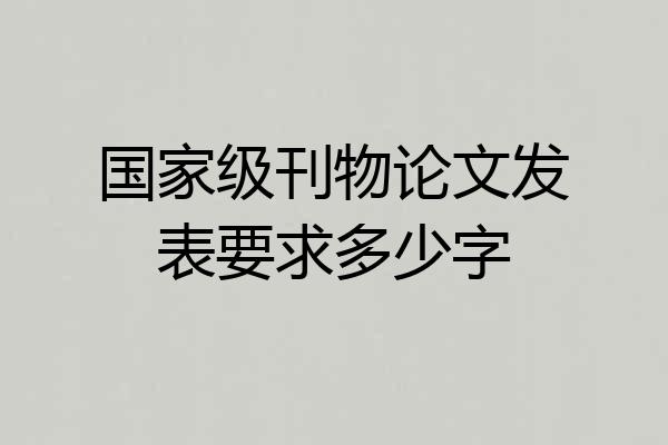 国家级刊物论文发表要求多少字