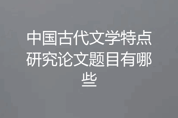 中国古代文学特点研究论文题目有哪些