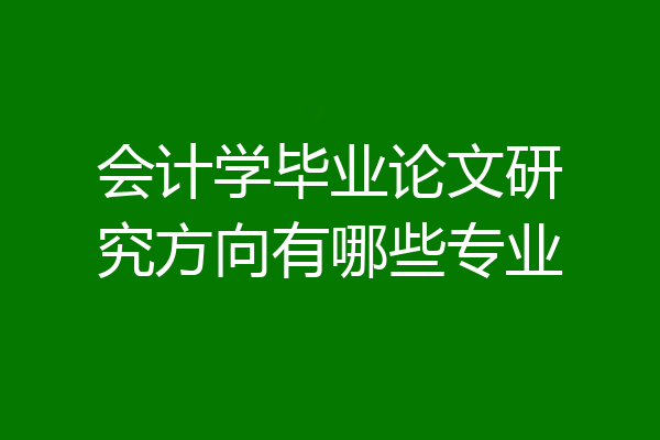 会计学毕业论文研究方向有哪些专业